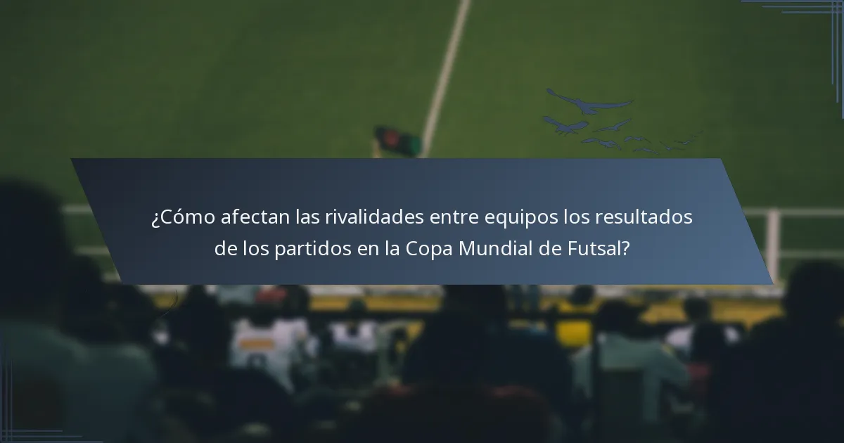 ¿Cómo afectan las rivalidades entre equipos los resultados de los partidos en la Copa Mundial de Futsal?