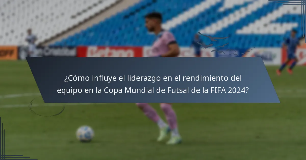 ¿Cómo influye el liderazgo en el rendimiento del equipo en la Copa Mundial de Futsal de la FIFA 2024?