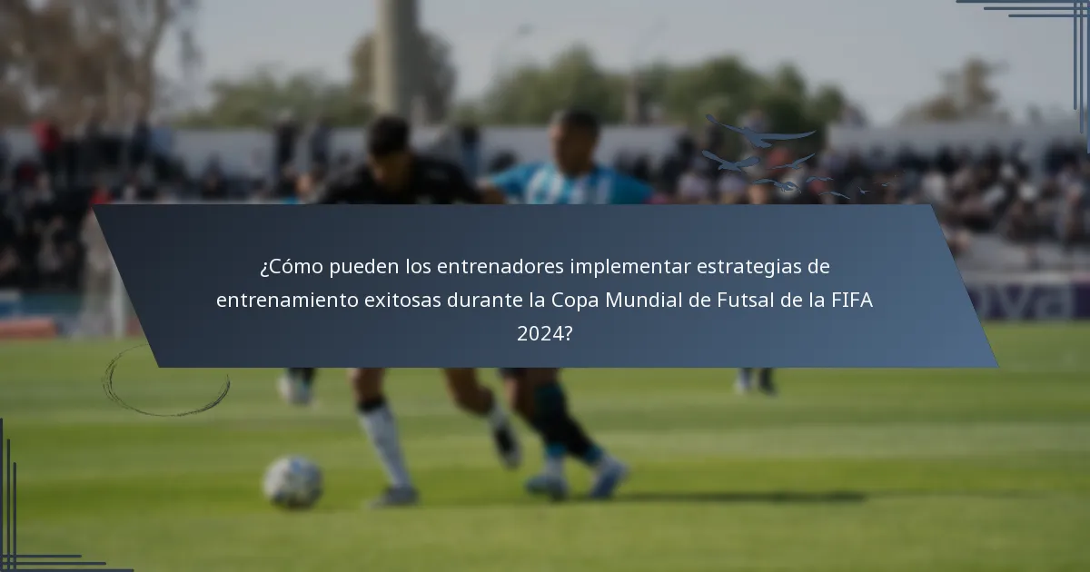 ¿Cómo pueden los entrenadores implementar estrategias de entrenamiento exitosas durante la Copa Mundial de Futsal de la FIFA 2024?