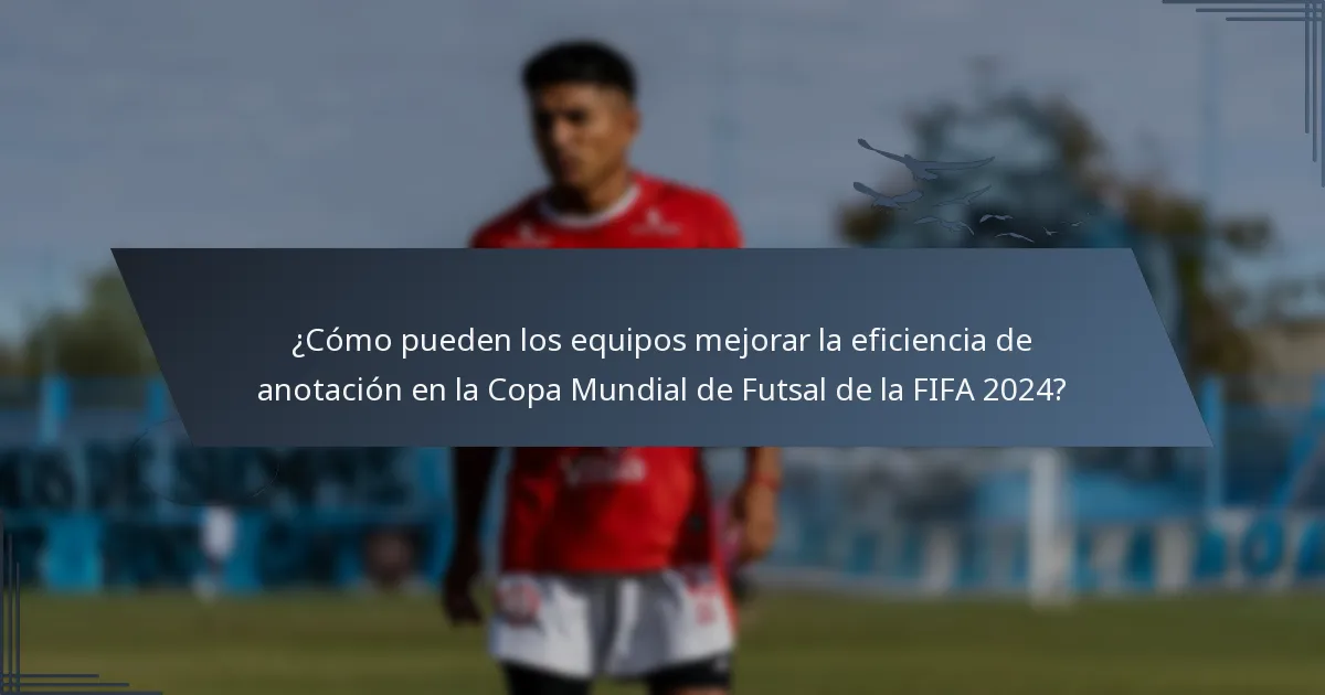 ¿Cómo pueden los equipos mejorar la eficiencia de anotación en la Copa Mundial de Futsal de la FIFA 2024?