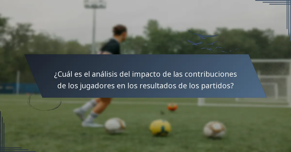 ¿Cuál es el análisis del impacto de las contribuciones de los jugadores en los resultados de los partidos?