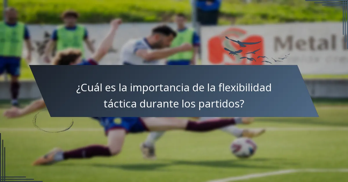 ¿Cuál es la importancia de la flexibilidad táctica durante los partidos?