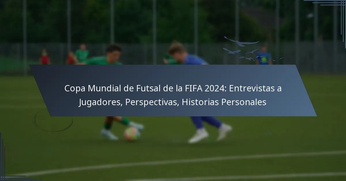 Copa Mundial de Futsal de la FIFA 2024: Entrevistas a Jugadores, Perspectivas, Historias Personales