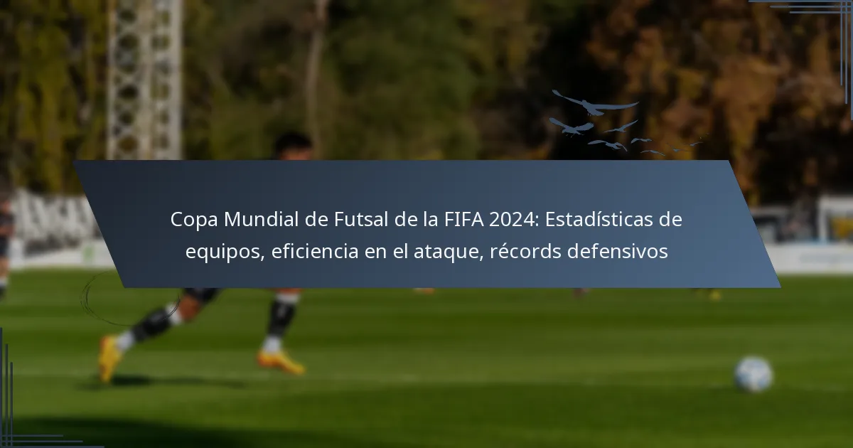 Copa Mundial de Futsal de la FIFA 2024: Estadísticas de equipos, eficiencia en el ataque, récords defensivos