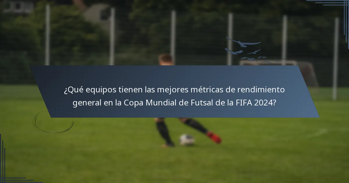 ¿Qué equipos tienen las mejores métricas de rendimiento general en la Copa Mundial de Futsal de la FIFA 2024?