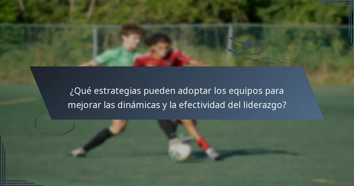 ¿Qué estrategias pueden adoptar los equipos para mejorar las dinámicas y la efectividad del liderazgo?