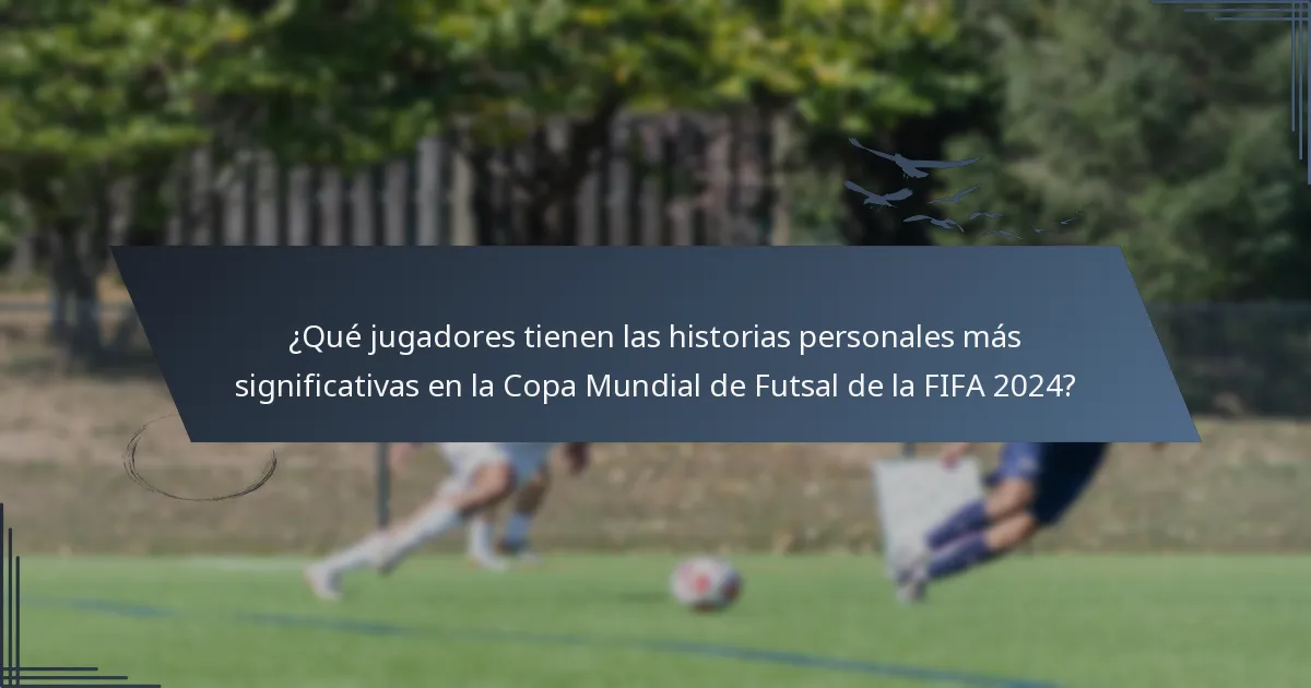 ¿Qué jugadores tienen las historias personales más significativas en la Copa Mundial de Futsal de la FIFA 2024?